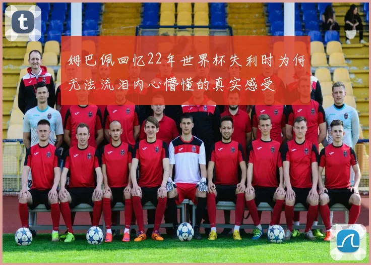 姆巴佩回忆22年世界杯失利时为何无法流泪内心懵懂的真实感受