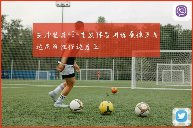 安帅坚持424首发阵容训练桑德罗与达尼洛担任边后卫