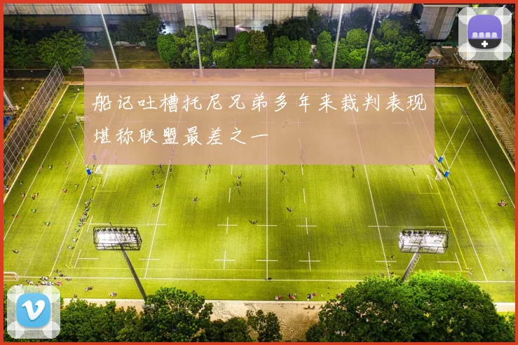 船记吐槽托尼兄弟多年来裁判表现堪称联盟最差之一