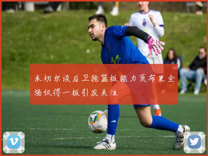 米切尔谈后卫抢篮板能力莫布里全场仅得一板引发关注