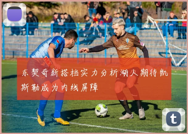 东契奇新搭档实力分析湖人期待凯斯勒成为内线屏障