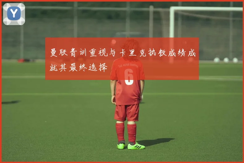 曼联青训重视与卡里克执教成绩成就其最终选择