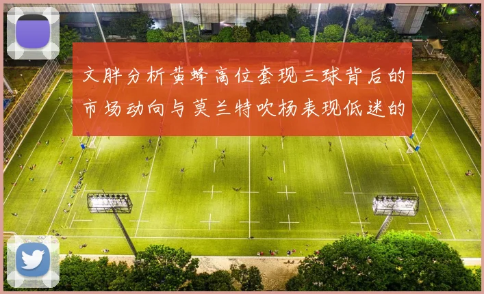文胖分析黄蜂高位套现三球背后的市场动向与莫兰特吹杨表现低迷的影响