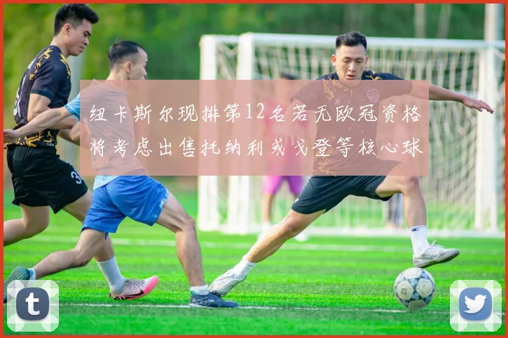 纽卡斯尔现排第12名若无欧冠资格将考虑出售托纳利或戈登等核心球员