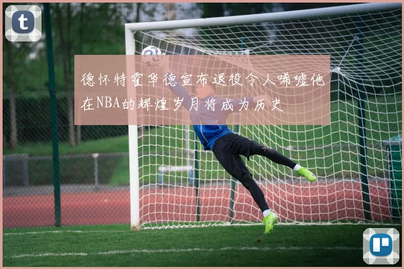 德怀特霍华德宣布退役令人唏嘘他在NBA的辉煌岁月将成为历史