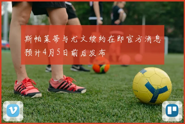 斯帕莱蒂与尤文续约在即官方消息预计4月5日前后发布