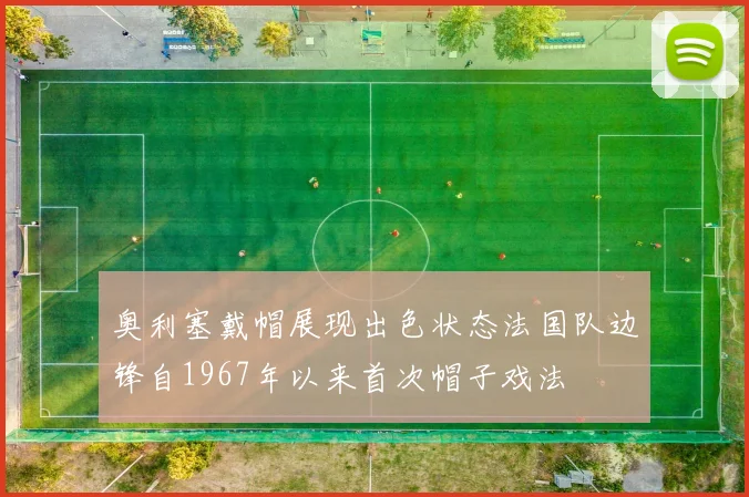 奥利塞戴帽展现出色状态法国队边锋自1967年以来首次帽子戏法