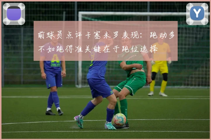 前球员点评卡塞米罗表现：跑动多不如跑得准关键在于跑位选择