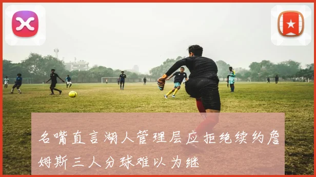名嘴直言湖人管理层应拒绝续约詹姆斯三人分球难以为继