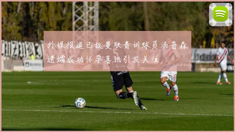 外媒报道已故曼联青训球员汤普森遗孀成功怀孕喜讯引发关注