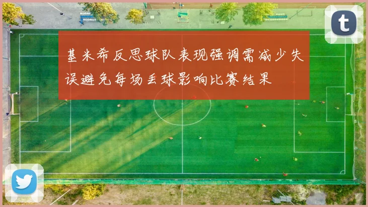 基米希反思球队表现强调需减少失误避免每场丢球影响比赛结果