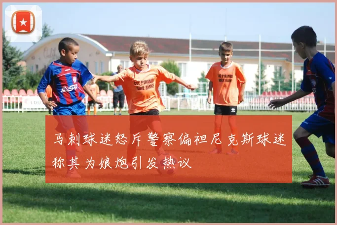 马刺球迷怒斥警察偏袒尼克斯球迷称其为娘炮引发热议