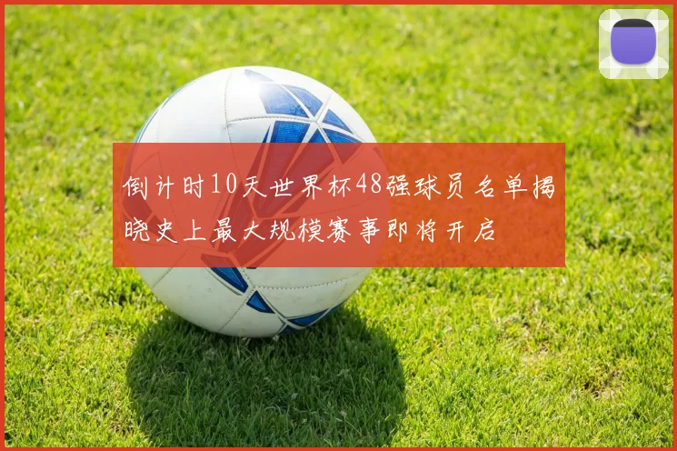 倒计时10天世界杯48强球员名单揭晓史上最大规模赛事即将开启