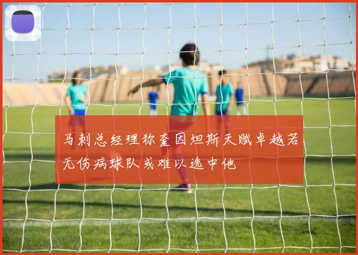 马刺总经理称奎因坦斯天赋卓越若无伤病球队或难以选中他