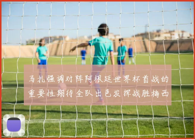 马扎强调对阵阿根廷世界杯首战的重要性期待全队出色发挥战胜梅西