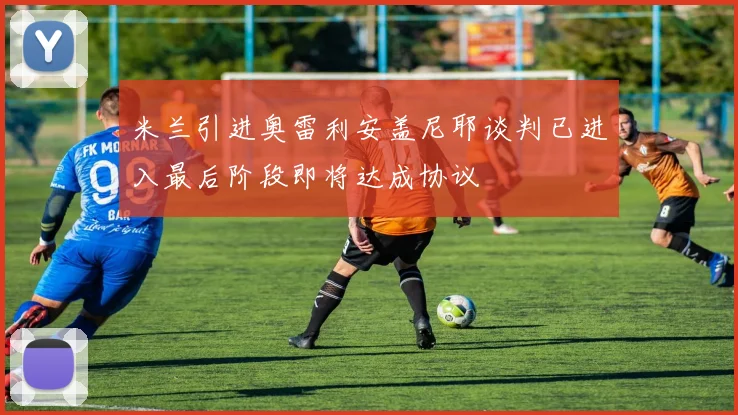 米兰引进奥雷利安盖尼耶谈判已进入最后阶段即将达成协议