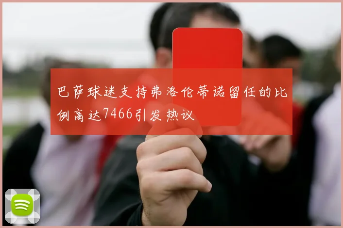 巴萨球迷支持弗洛伦蒂诺留任的比例高达7466引发热议