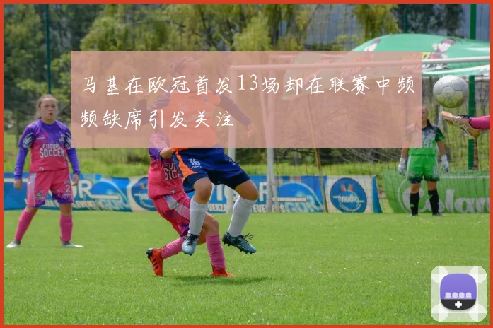 马基在欧冠首发13场却在联赛中频频缺席引发关注