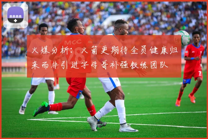 火媒分析：火箭更期待全员健康归来而非引进字母哥补强教练团队