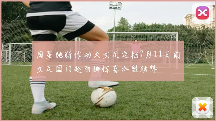周星驰新作功夫女足定档7月11日前女足国门赵丽娜惊喜加盟助阵