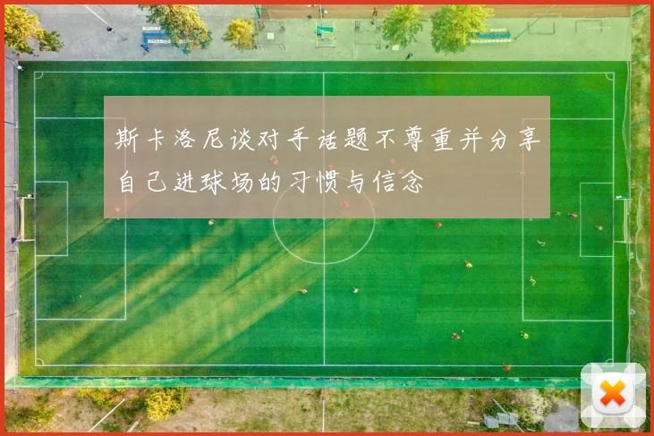 斯卡洛尼谈对手话题不尊重并分享自己进球场的习惯与信念