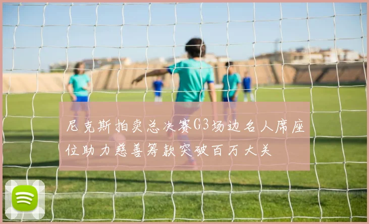 尼克斯拍卖总决赛G3场边名人席座位助力慈善筹款突破百万大关
