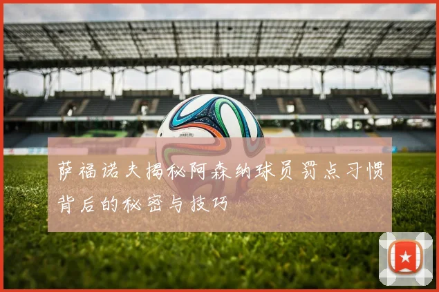 萨福诺夫揭秘阿森纳球员罚点习惯背后的秘密与技巧