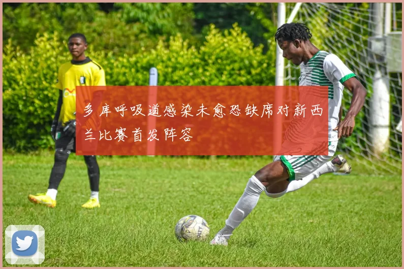 多库呼吸道感染未愈恐缺席对新西兰比赛首发阵容