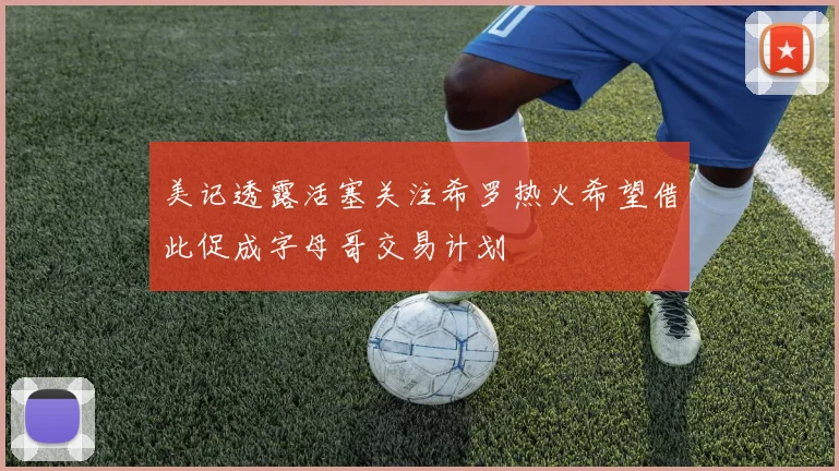 美记透露活塞关注希罗热火希望借此促成字母哥交易计划
