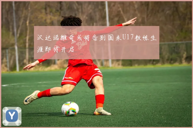 汉达诺维奇或将告别国米U17教练生涯即将开启