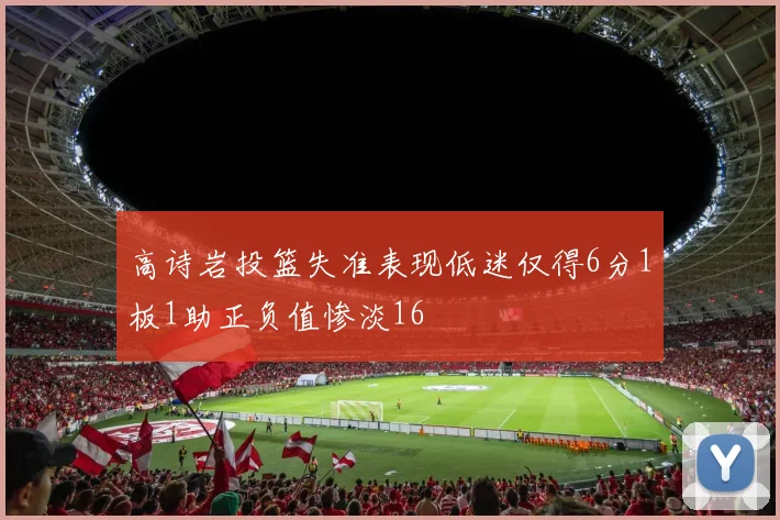 高诗岩投篮失准表现低迷仅得6分1板1助正负值惨淡16