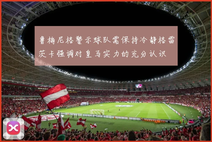 鲁梅尼格警示球队需保持冷静格雷茨卡强调对皇马实力的充分认识