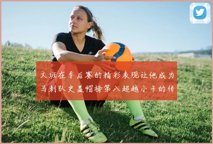 文班在季后赛的精彩表现让他成为马刺队史盖帽榜第八超越小卡的传奇之路