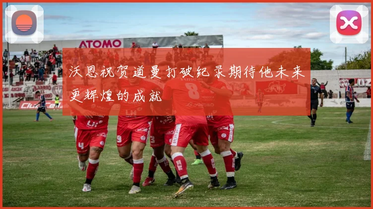 沃恩祝贺道曼打破纪录期待他未来更辉煌的成就