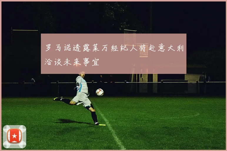 罗马诺透露莱万经纪人将赴意大利洽谈未来事宜