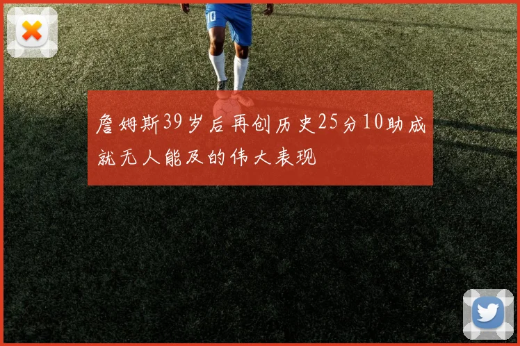 詹姆斯39岁后再创历史25分10助成就无人能及的伟大表现