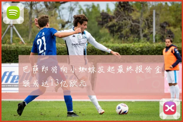 巴萨即将向小蜘蛛发起最终报价金额或达13亿欧元