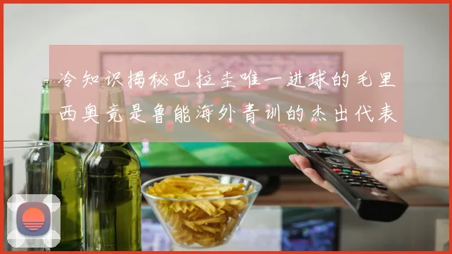 冷知识揭秘巴拉圭唯一进球的毛里西奥竟是鲁能海外青训的杰出代表
