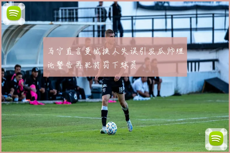 马宁直言曼城换人失误引发瓜帅理论警告再犯将罚下球员
