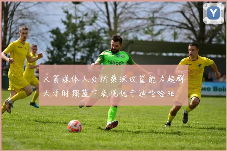 火箭媒体人分析桑顿攻筐能力超群大学时期篮下表现优于迪伦哈珀